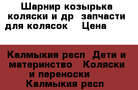 Шарнир козырька коляски и др. запчасти для колясок. › Цена ­ 700 - Калмыкия респ. Дети и материнство » Коляски и переноски   . Калмыкия респ.